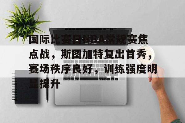 九游官网入口充值-包含国际比赛日NBA常规赛焦点战，斯图加特复出首秀，赛场秩序良好，训练强度明显提升的词条