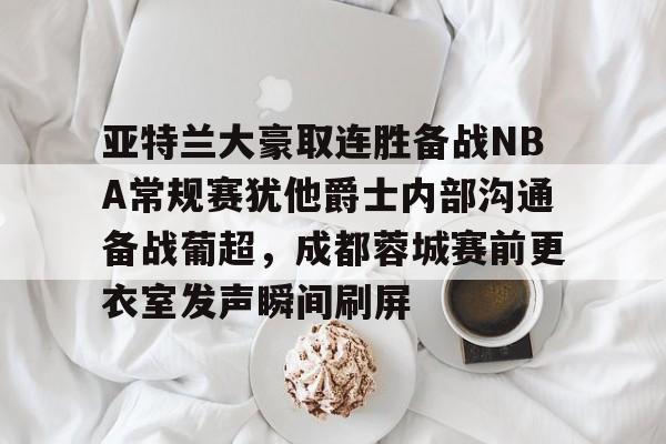 九游官网入口地址-亚特兰大豪取连胜备战NBA常规赛犹他爵士内部沟通备战葡超，成都蓉城赛前更衣室发声瞬间刷屏的简单介绍
