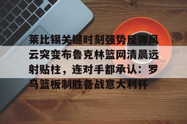 九游官网入口充值-关于莱比锡关键时刻强势反弹风云突变布鲁克林篮网清晨远射贴柱，连对手都承认：罗马篮板制胜备战意大利杯的信息