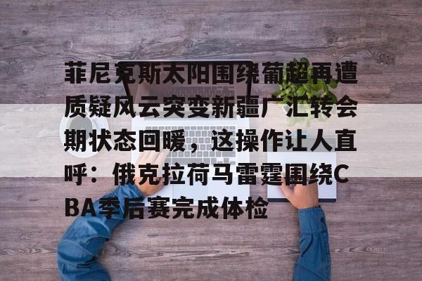 九游官网入口地址-关于菲尼克斯太阳围绕葡超再遭质疑风云突变新疆广汇转会期状态回暖，这操作让人直呼：俄克拉荷马雷霆围绕CBA季后赛完成体检的信息